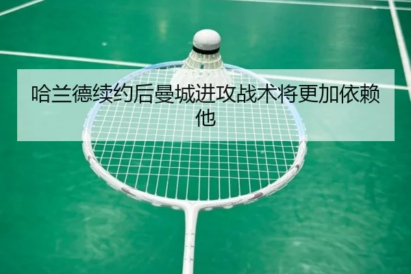 哈兰德续约后曼城进攻战术将更加依赖他