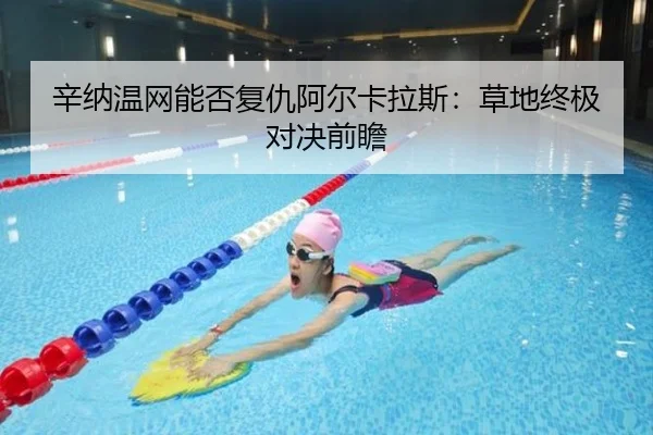 辛纳温网能否复仇阿尔卡拉斯：草地终极对决前瞻